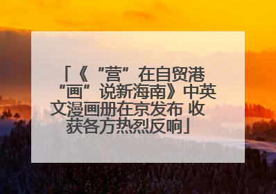 《“营”在自贸港 “画”说新海南》中英文漫画册在京发布 收获各方热烈反响