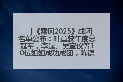 《乘风2025》成团名单公布：叶童获年度总冠军，李晟、吴宣仪等10位姐姐成功成团，陈德容获年度高光人物