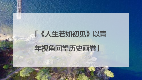 《人生若如初见》以青年视角回望历史画卷
