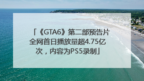 《GTA6》第二部预告片全网首日播放量超4.75亿次，内容为PS5录制