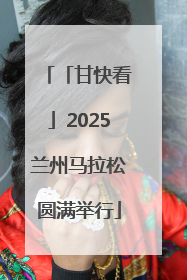「甘快看」2025兰州马拉松圆满举行