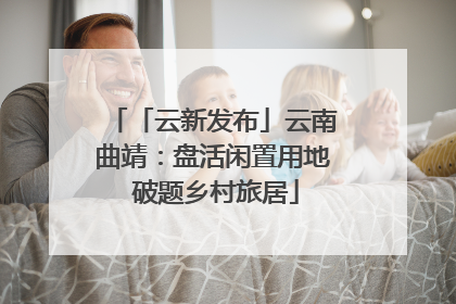 「云新发布」云南曲靖：盘活闲置用地 破题乡村旅居