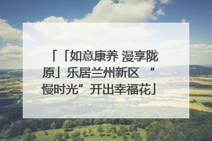 「如意康养 漫享陇原」乐居兰州新区 “慢时光”开出幸福花