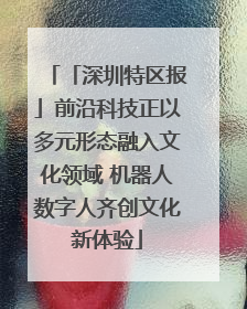 「深圳特区报」前沿科技正以多元形态融入文化领域 机器人数字人齐创文化新体验