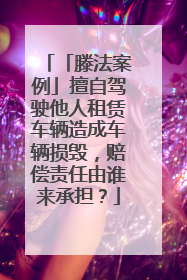 「滕法案例」擅自驾驶他人租赁车辆造成车辆损毁，赔偿责任由谁来承担？