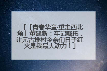 「青春华章·重走西北角」董建新：牢记嘱托，让元古堆村乡亲们日子红火是我最大动力！