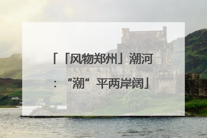 「风物郑州」潮河：“潮”平两岸阔