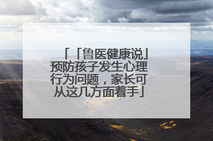 「鲁医健康说」预防孩子发生心理行为问题，家长可从这几方面着手