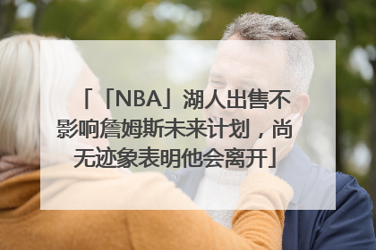 「NBA」湖人出售不影响詹姆斯未来计划，尚无迹象表明他会离开