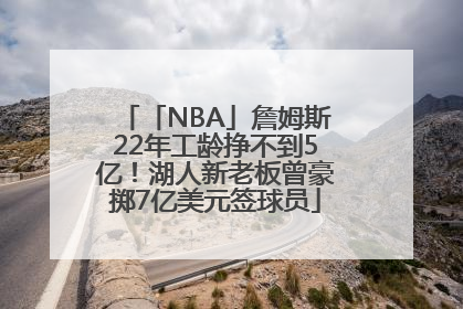 「NBA」詹姆斯22年工龄挣不到5亿！湖人新老板曾豪掷7亿美元签球员