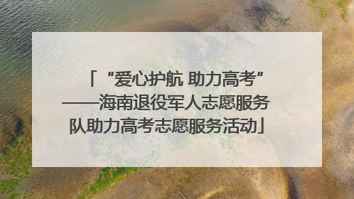 “爱心护航 助力高考”——海南退役军人志愿服务队助力高考志愿服务活动
