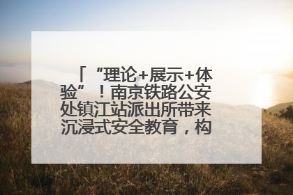 “理论+展示+体验”！南京铁路公安处镇江站派出所带来沉浸式安全教育，构筑青少年暑期防线