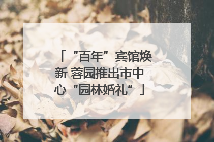 “百年”宾馆焕新 蓉园推出市中心“园林婚礼”