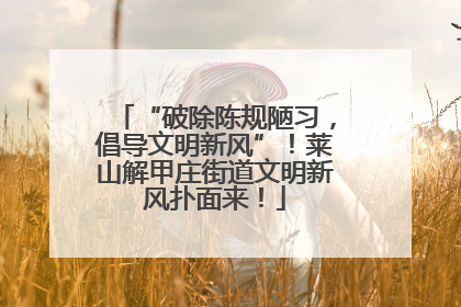 “破除陈规陋习，倡导文明新风”！莱山解甲庄街道文明新风扑面来！