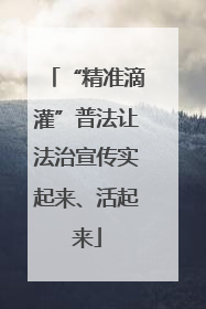 “精准滴灌”普法让法治宣传实起来、活起来