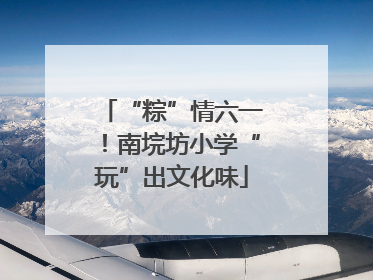 “粽”情六一！南垸坊小学“玩”出文化味