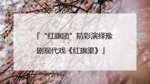 “红旗团”精彩演绎豫剧现代戏《红旗渠》