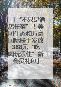 “不只是酒店住宿”！美团生态和万豪国际联手发放388元“吃喝玩乐住”新会员礼包