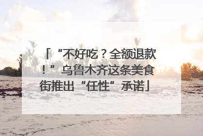 “不好吃？全额退款！”乌鲁木齐这条美食街推出“任性”承诺