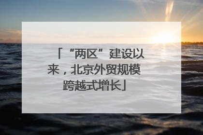“两区”建设以来，北京外贸规模跨越式增长