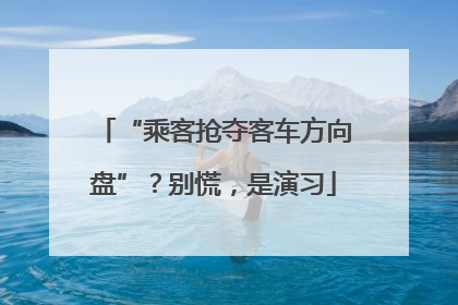 “乘客抢夺客车方向盘”？别慌，是演习