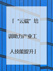 “云端”培训助力产业工人技能提升