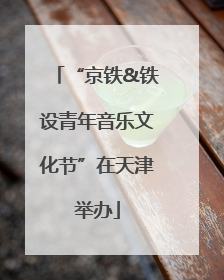“京铁&铁设青年音乐文化节”在天津举办