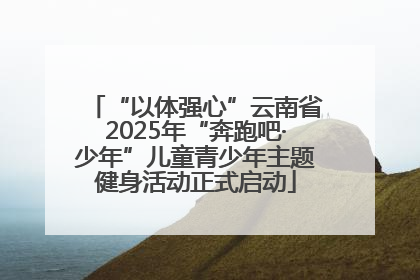 “以体强心”云南省2025年“奔跑吧·少年”儿童青少年主题健身活动正式启动