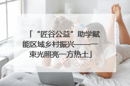 “匠谷公益”助学赋能区域乡村振兴——一束光照亮一方热土