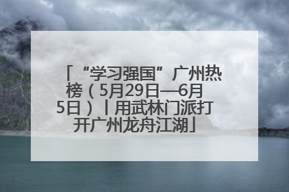 “学习强国”广州热榜（5月29日—6月5日）丨用武林门派打开广州龙舟江湖