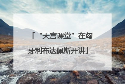 “天宫课堂”在匈牙利布达佩斯开讲