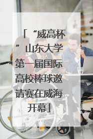 “威高杯”山东大学第一届国际高校棒球邀请赛在威海开幕