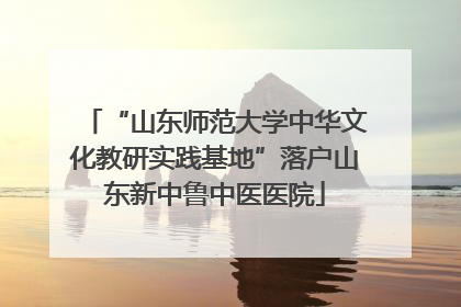 “山东师范大学中华文化教研实践基地”落户山东新中鲁中医医院
