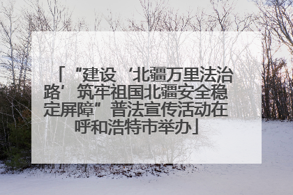 “建设‘北疆万里法治路’筑牢祖国北疆安全稳定屏障”普法宣传活动在呼和浩特市举办