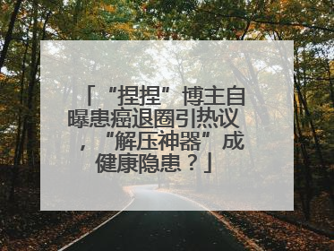 “捏捏”博主自曝患癌退圈引热议，“解压神器”成健康隐患？