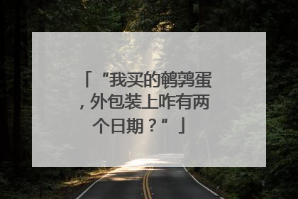“我买的鹌鹑蛋，外包装上咋有两个日期？”