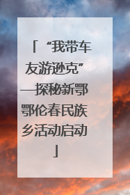 “我带车友游逊克”—探秘新鄂鄂伦春民族乡活动启动