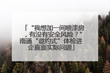 “我想加一间喷漆房，有没有安全风险？”南通“邀约式”体检进企直面实际问题