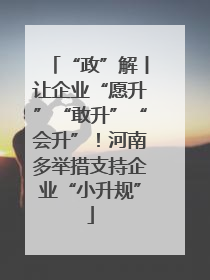 “政”解丨让企业“愿升”“敢升”“会升”！河南多举措支持企业“小升规”