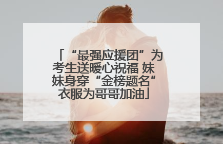 “最强应援团”为考生送暖心祝福 妹妹身穿“金榜题名”衣服为哥哥加油