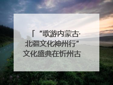 “歌游内蒙古·北疆文化神州行”文化盛典在忻州古城上演——蒙晋文化交融共谱文旅融合新篇