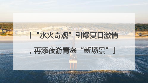 “水火奇观”引爆夏日激情，再添夜游青岛“新场景”