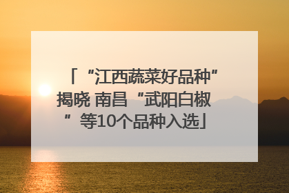 “江西蔬菜好品种”揭晓 南昌“武阳白椒”等10个品种入选
