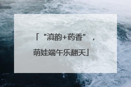 “滇韵+药香”，萌娃端午乐翻天