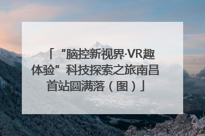 “脑控新视界·VR趣体验”科技探索之旅南昌首站圆满落（图）
