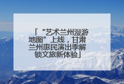 “艺术兰州漫游地图”上线，甘肃兰州惠民演出季解锁文旅新体验