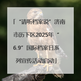 “请听档案说”济南市历下区2025年“6.9”国际档案日系列宣传活动启动