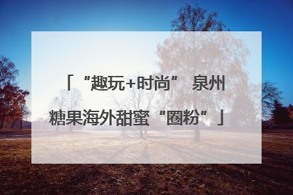 “趣玩+时尚” 泉州糖果海外甜蜜“圈粉”