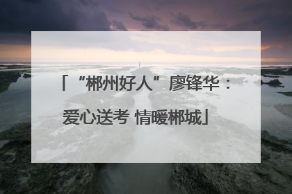 “郴州好人”廖锋华：爱心送考 情暖郴城