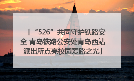 “526”共同守护铁路安全 青岛铁路公安处青岛西站派出所点亮校园爱路之光
